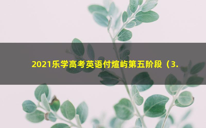 2021乐学高考英语付煊屿第五阶段（3.47G高清视频）