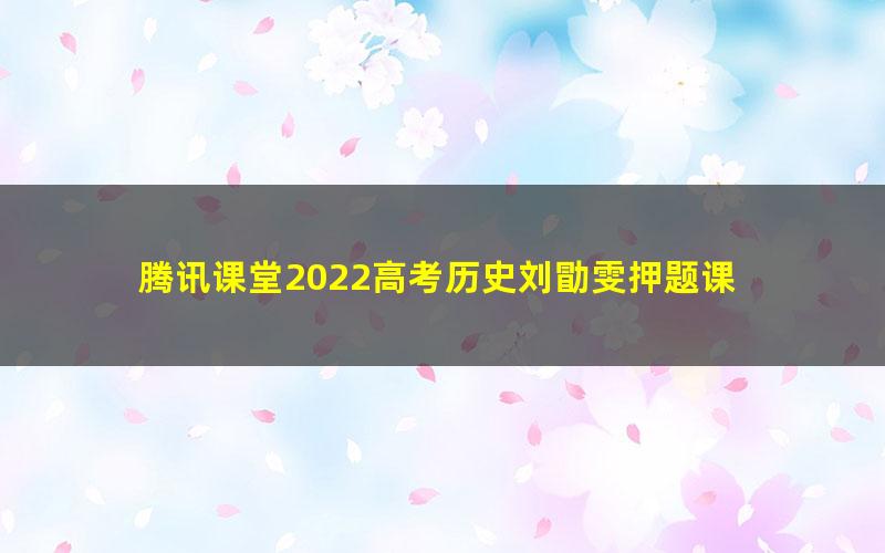 腾讯课堂2022高考历史刘勖雯押题课