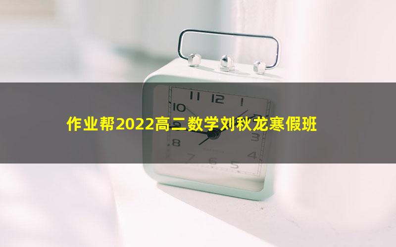 作业帮2022高二数学刘秋龙寒假班 