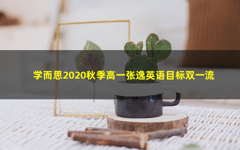 学而思2020秋季高一张逸英语目标双一流（完结）（2020-2021学年4.90G高清视频）