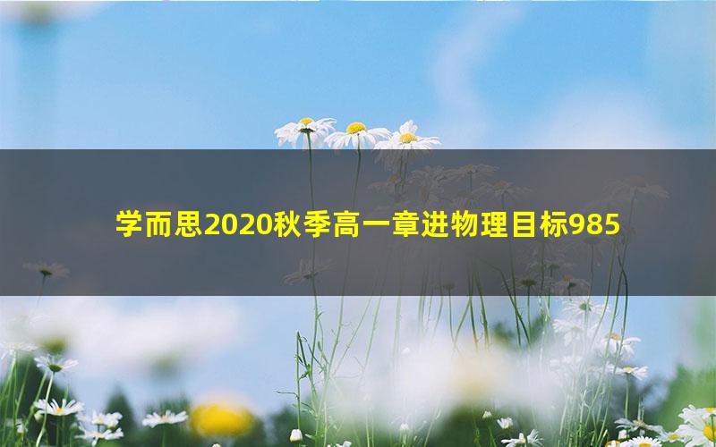 学而思2020秋季高一章进物理目标985（完结）（2020-2021学年5.13G高清视频）