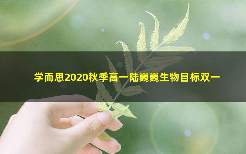 学而思2020秋季高一陆巍巍生物目标双一流直播班（完结）（20-21学年5.29G高清视频）