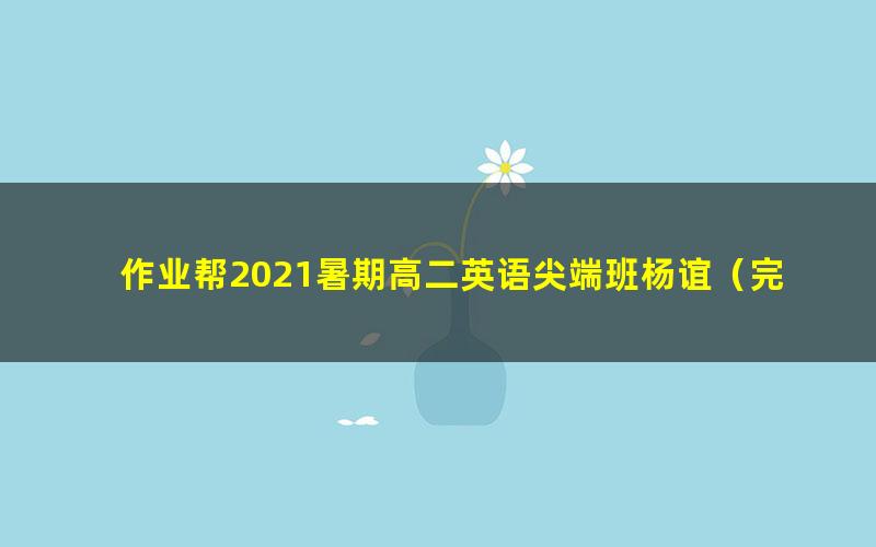 作业帮2021暑期高二英语尖端班杨谊(完结)(9.17G高清视频)