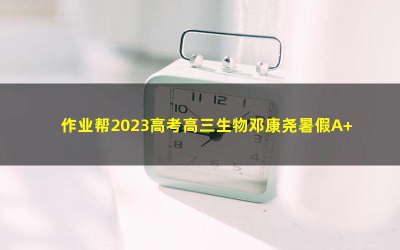 作业帮2023高考高三生物邓康尧暑假A+班 