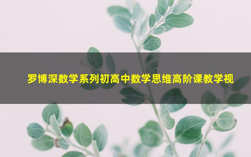 罗博深数学系列初高中数学思维高阶课教学视频(8节课)(高清)