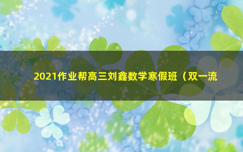 2021作业帮高三刘鑫数学寒假班（双一流）（高清视频）