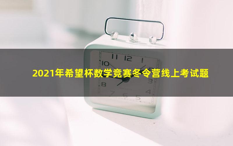 2021年希望杯数学竞赛冬令营线上考试题（2021年1月30-31日考试）