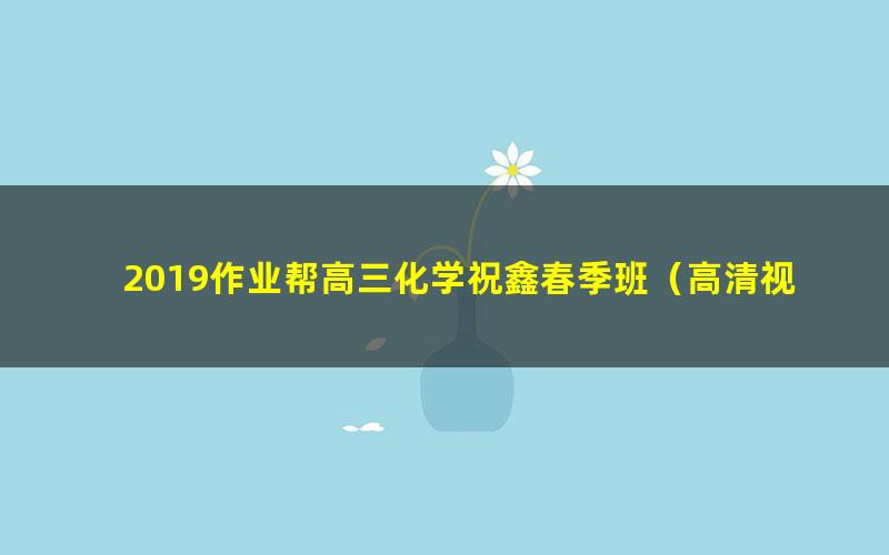 2019作业帮高三化学祝鑫春季班（高清视频完结）