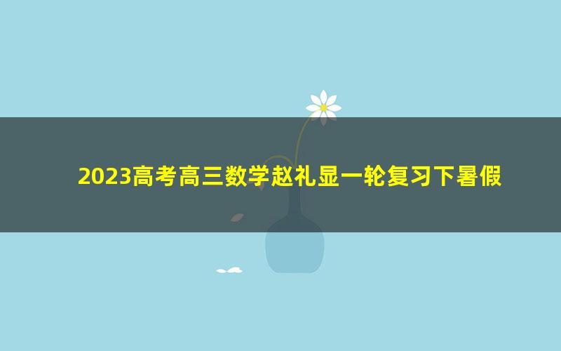 2023高考高三数学赵礼显一轮复习下暑假班 