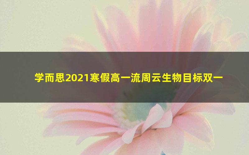 学而思2021寒假高一流周云生物目标双一流（完结）（5.68G超清视频）