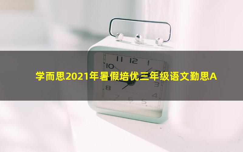 学而思2021年暑假培优三年级语文勤思A+在线薛春燕(完结)(9.66G高清视频)