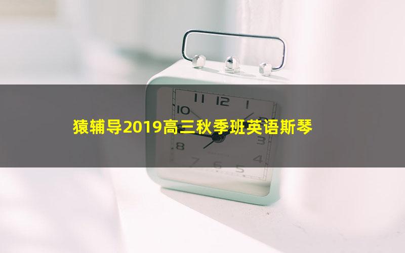 猿辅导2019高三秋季班英语斯琴 