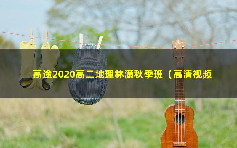 高途2020高二地理林潇秋季班（高清视频）