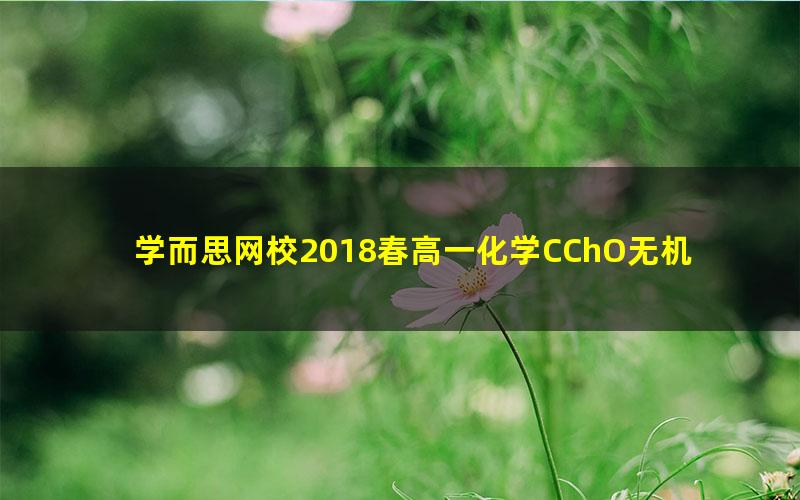 学而思网校2018春高一化学CChO无机化学直播课程（高清+讲义打包）