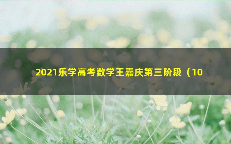 2021乐学高考数学王嘉庆第三阶段（10.8G高清视频）