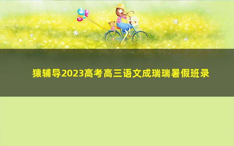 猿辅导2023高考高三语文成瑞瑞暑假班录播课 