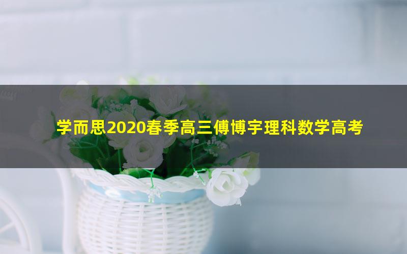 学而思2020春季高三傅博宇理科数学高考目标985班（全国）（4.35G高清视频）