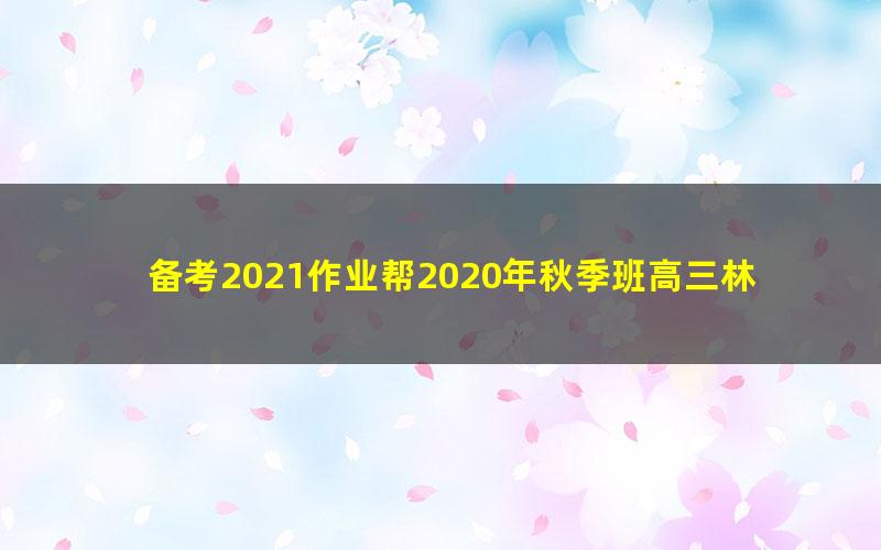 备考2021作业帮2020年秋季班高三林凯翔化学985班（1080超清视频）