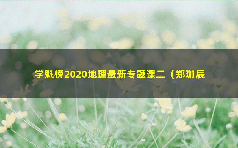 学魁榜2020地理最新专题课二（郑珈辰 诸嘉斌）（32节课16.2G）（超清视频）