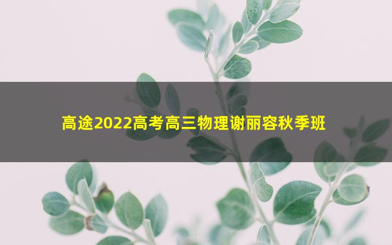 高途2022高考高三物理谢丽容秋季班 