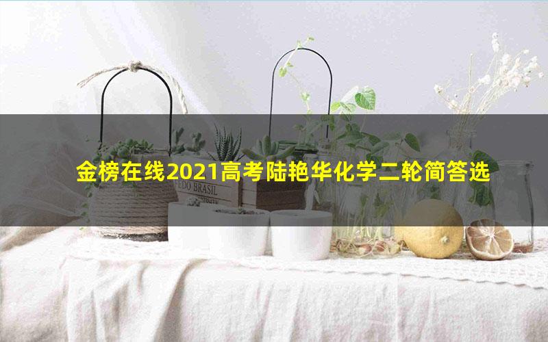 金榜在线2021高考陆艳华化学二轮简答选择专题（4.16G高清视频）