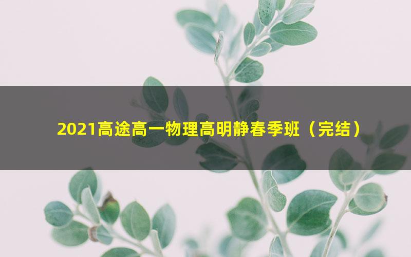 2021高途高一物理高明静春季班（完结）（4.01G高清视频）