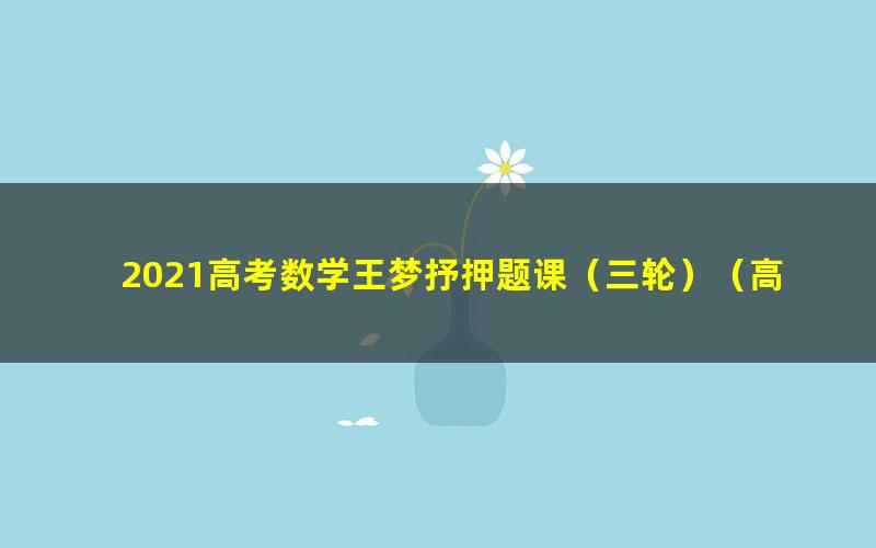 2021高考数学王梦抒押题课（三轮）（高清视频）