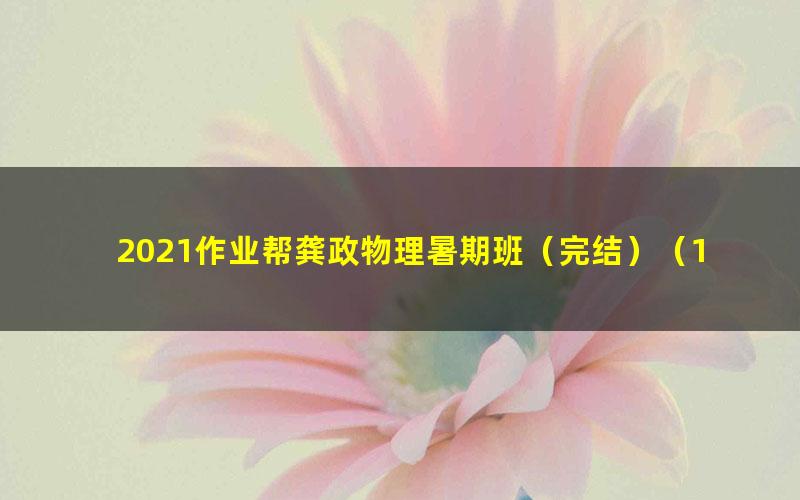 2021作业帮龚政物理暑期班（完结）（16.2G高清视频）