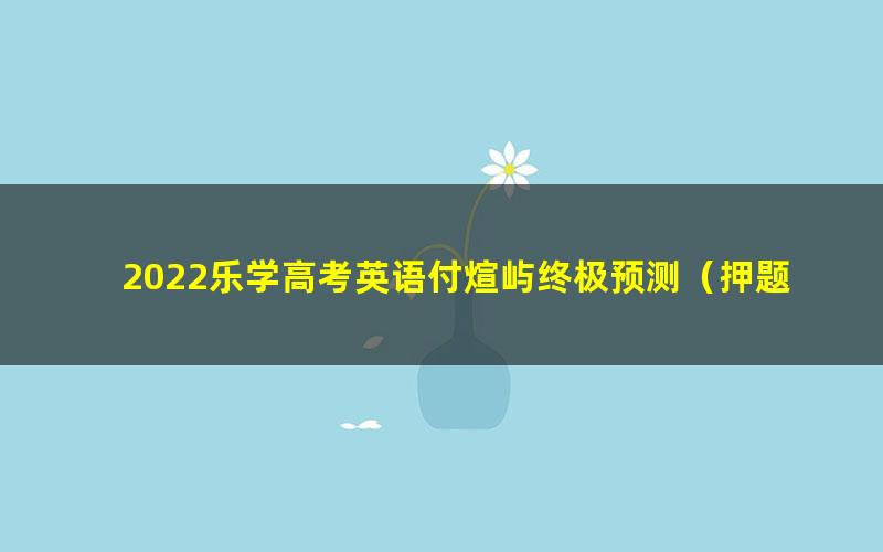 2022乐学高考英语付煊屿终极预测（押题）