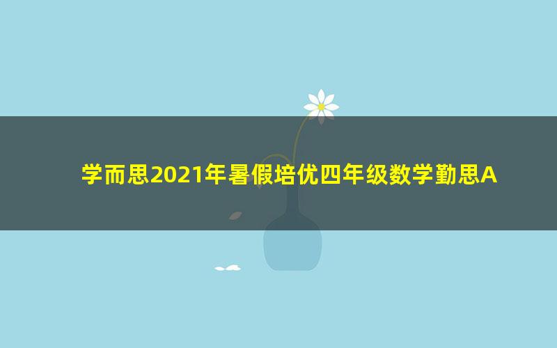 学而思2021年暑假培优四年级数学勤思A+在线王睿（完结）（8.14G高清视频）