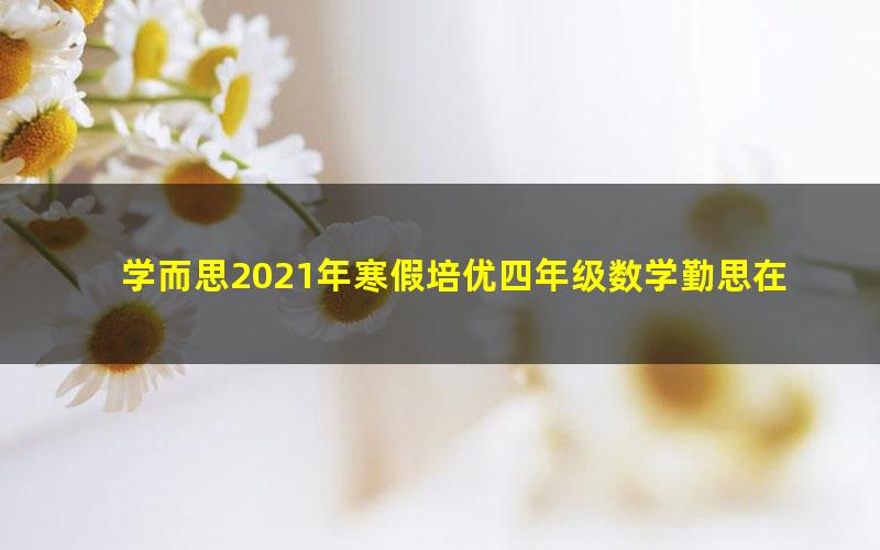 学而思2021年寒假培优四年级数学勤思在线王睿(完结)(9.52G高清视频)