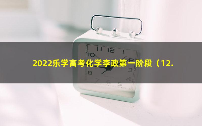 2022乐学高考化学李政第一阶段（12.2G高清视频）