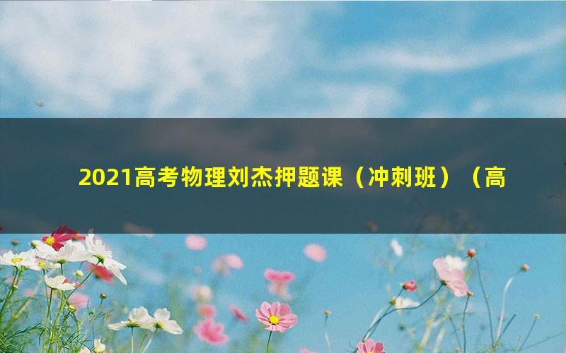 2021高考物理刘杰押题课（冲刺班）（高清视频）