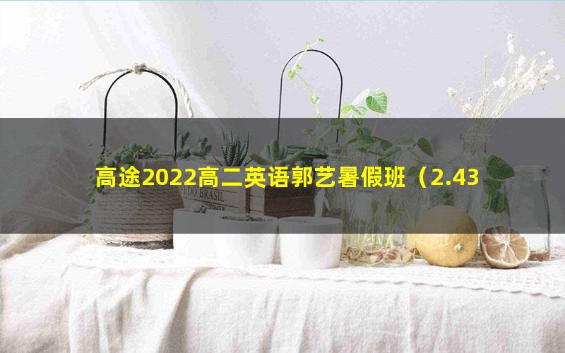 高途2022高二英语郭艺暑假班(2.43G高清视频)