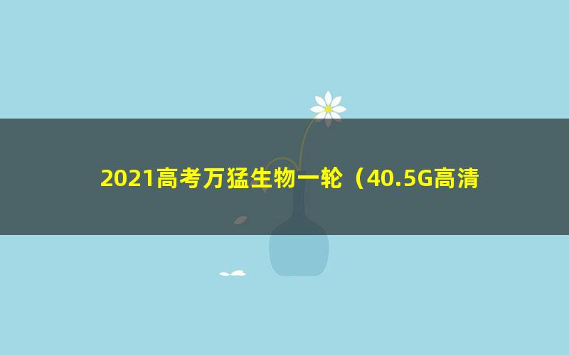 2021高考万猛生物一轮（40.5G高清视频）