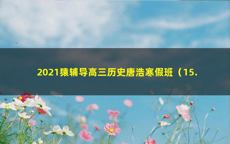 2021猿辅导高三历史唐浩寒假班（15.4G高清视频）