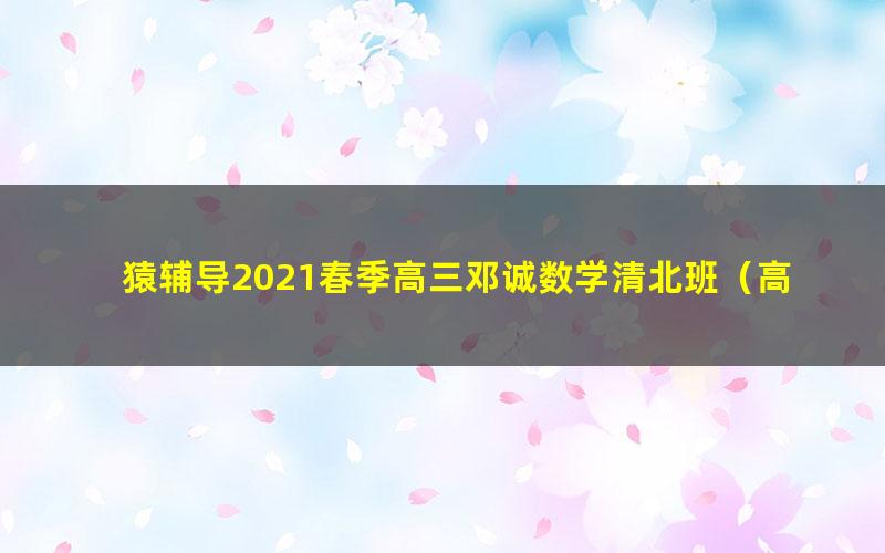 猿辅导2021春季高三邓诚数学清北班（高清视频）