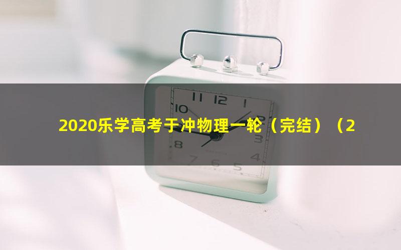 2020乐学高考于冲物理一轮（完结）（24.8G高清视频）