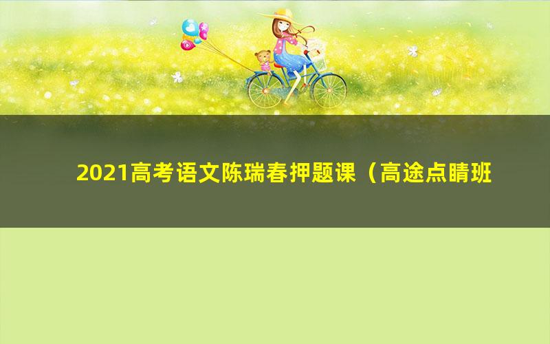 2021高考语文陈瑞春押题课（高途点睛班）（高清视频）