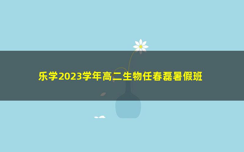 乐学2023学年高二生物任春磊暑假班 