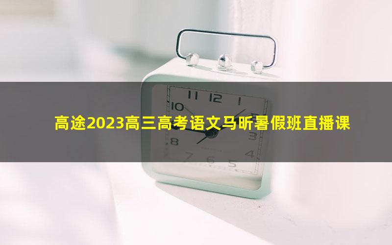 高途2023高三高考语文马昕暑假班直播课(规划服务)