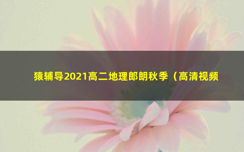 猿辅导2021高二地理郎朗秋季（高清视频）