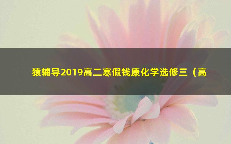 猿辅导2019高二寒假钱康化学选修三（高清视频）