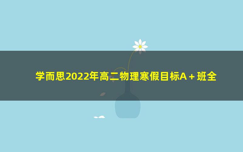 学而思2022年高二物理寒假目标A＋班全国版章进（完结）