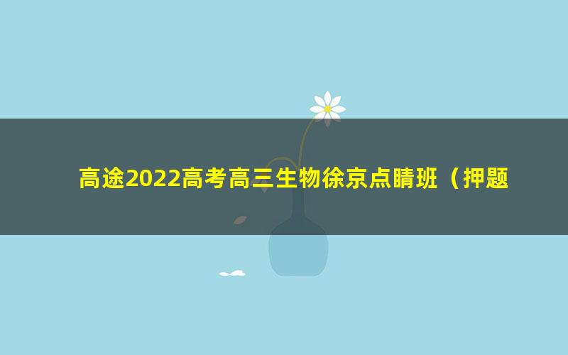 高途2022高考高三生物徐京点睛班（押题课）