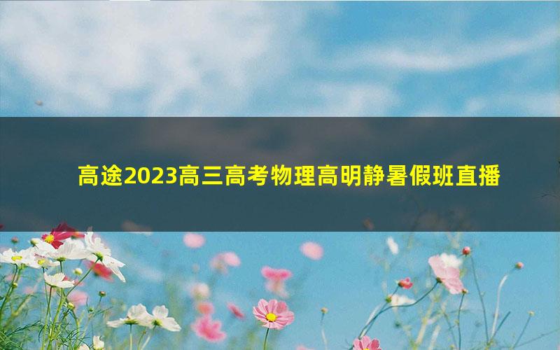 高途2023高三高考物理高明静暑假班直播课（规划服务）