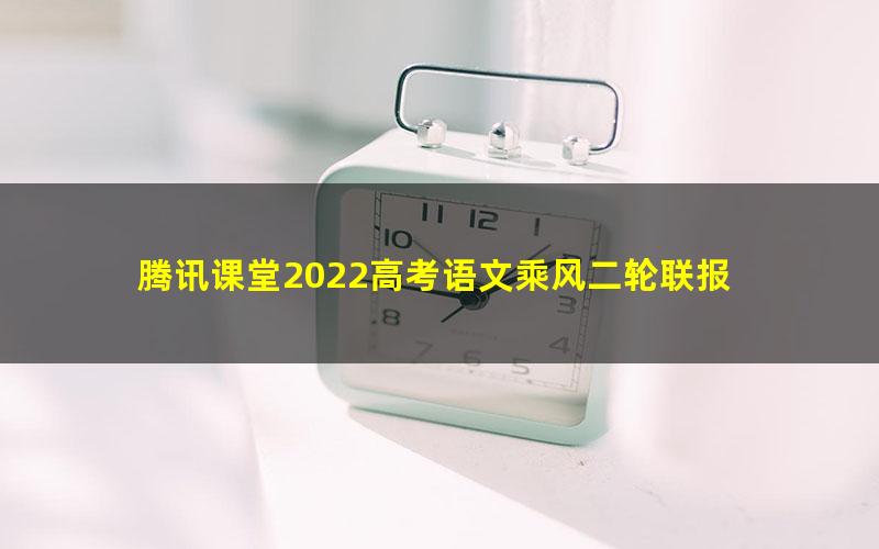 腾讯课堂2022高考语文乘风二轮联报 