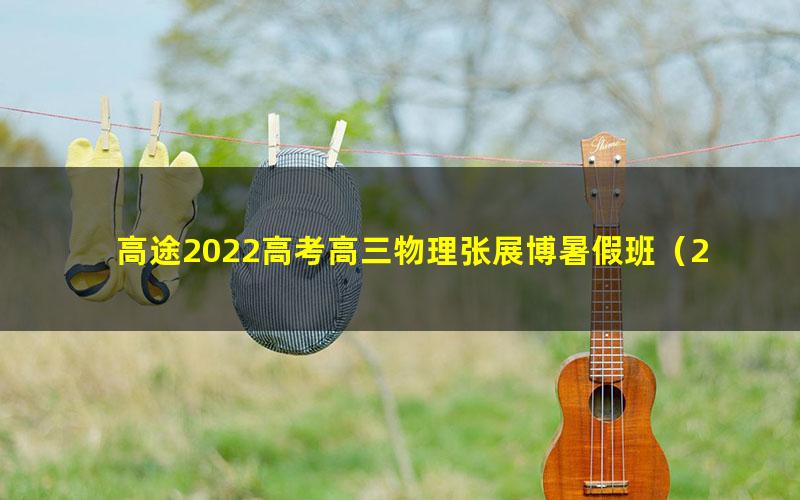 高途2022高考高三物理张展博暑假班(2.28G高清视频)