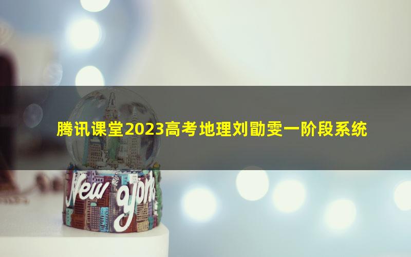 腾讯课堂2023高考地理刘勖雯一阶段系统班（高三）