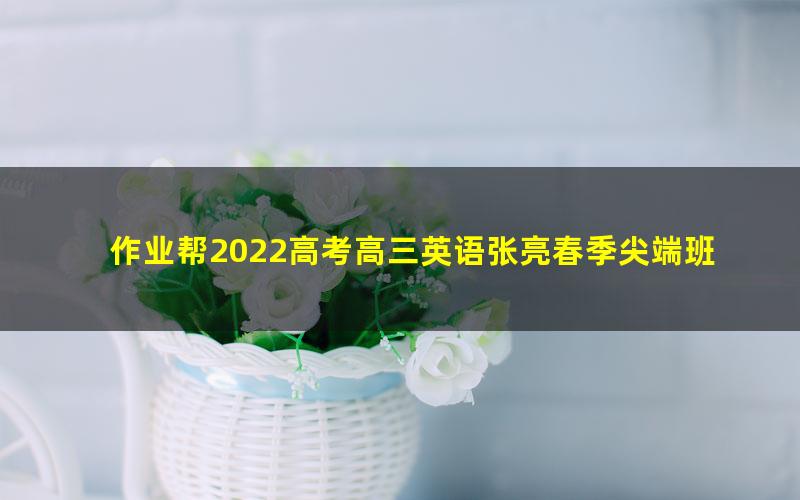 作业帮2022高考高三英语张亮春季尖端班